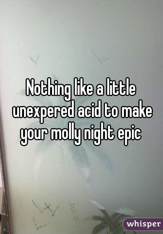 Nothing like a little unexpered acid to make your molly night epic 