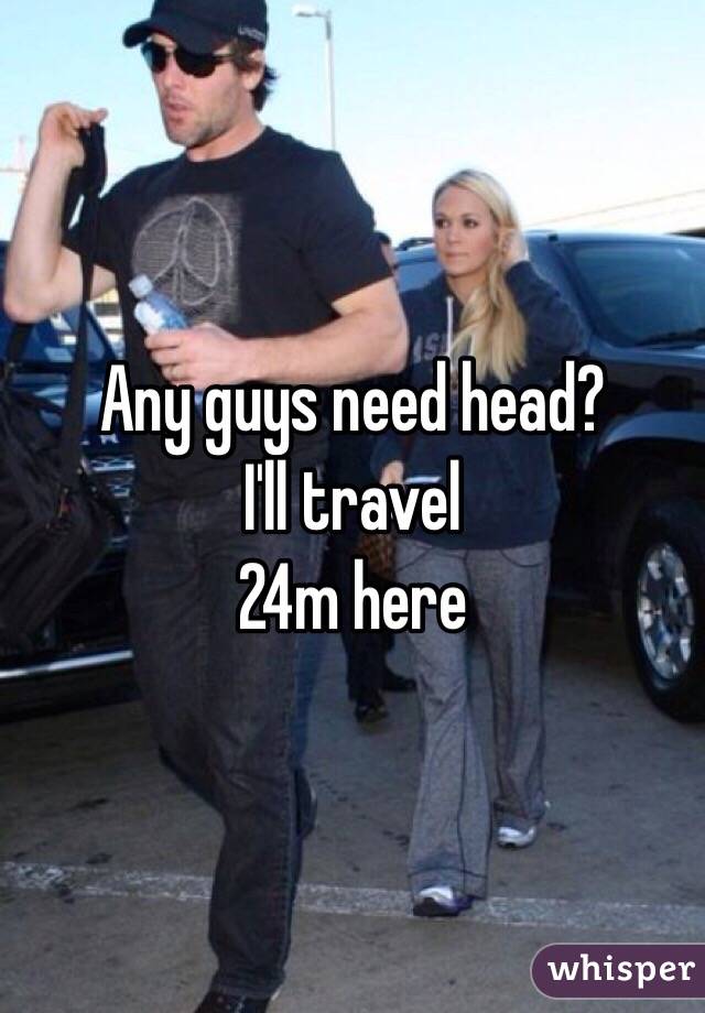 Any guys need head?
I'll travel
24m here 
