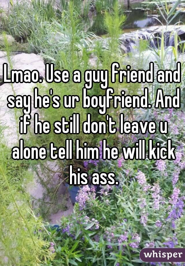 Lmao. Use a guy friend and say he's ur boyfriend. And if he still don't leave u alone tell him he will kick his ass.