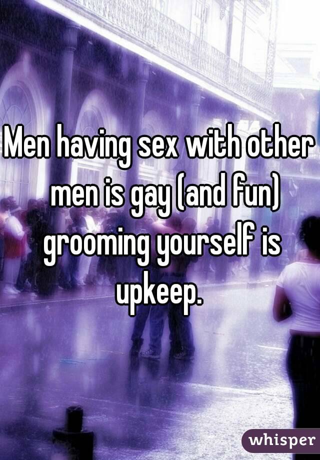 Men having sex with other  men is gay (and fun) grooming yourself is upkeep. 