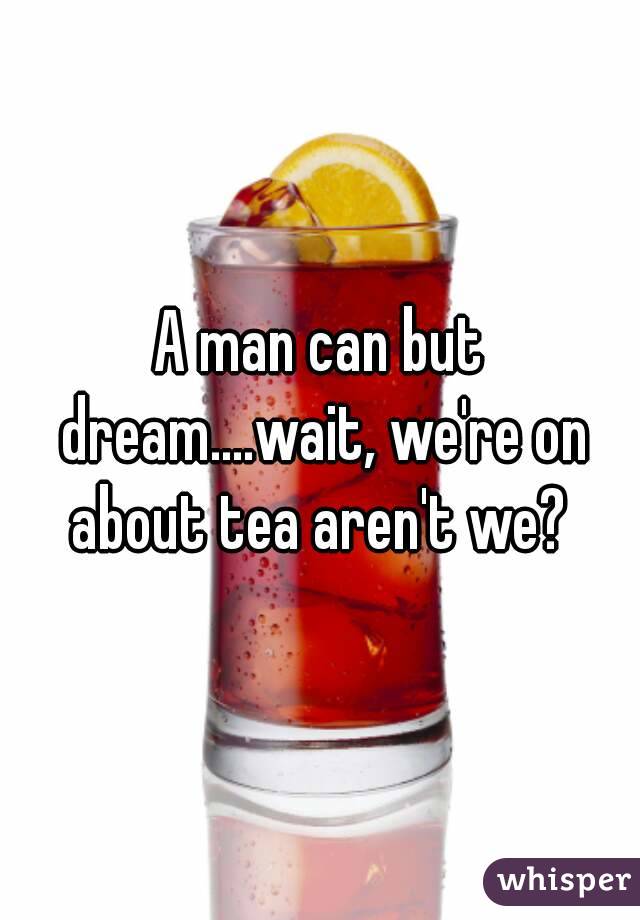 A man can but dream....wait, we're on about tea aren't we? 