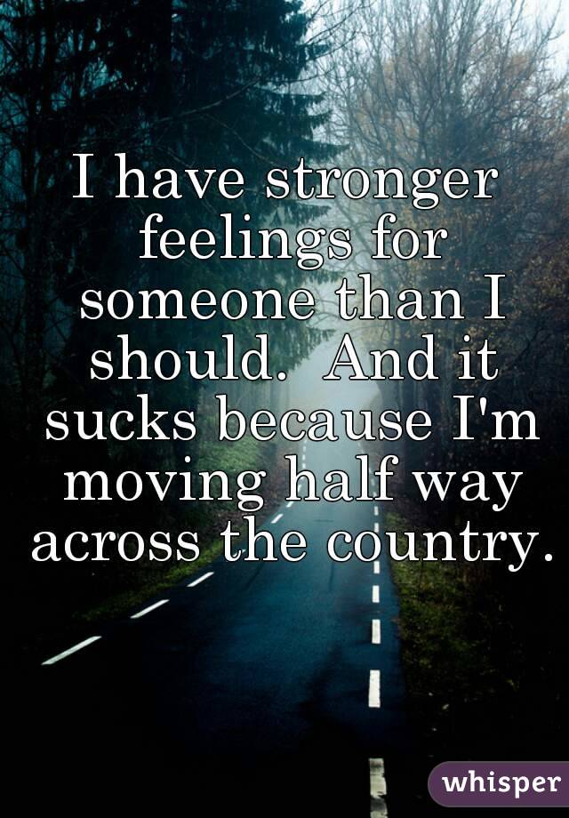I have stronger feelings for someone than I should.  And it sucks because I'm moving half way across the country.  