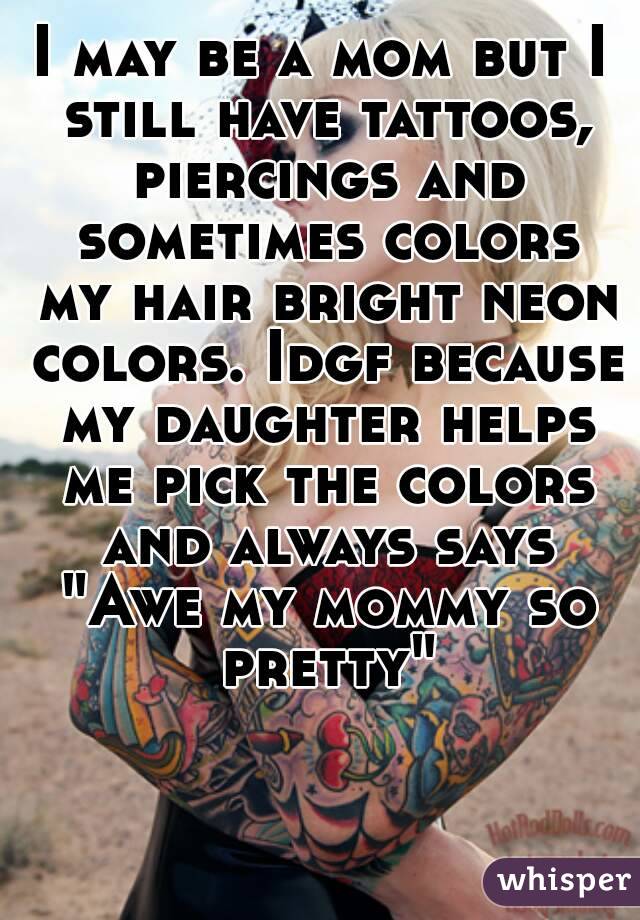 I may be a mom but I still have tattoos, piercings and sometimes colors my hair bright neon colors. Idgf because my daughter helps me pick the colors and always says "Awe my mommy so pretty"