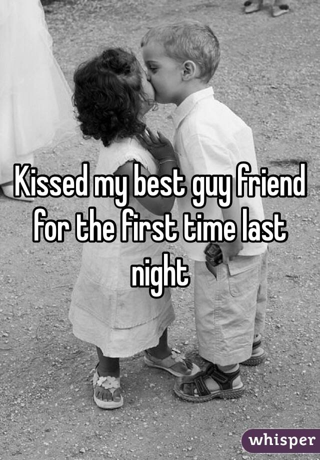 Kissed my best guy friend for the first time last night