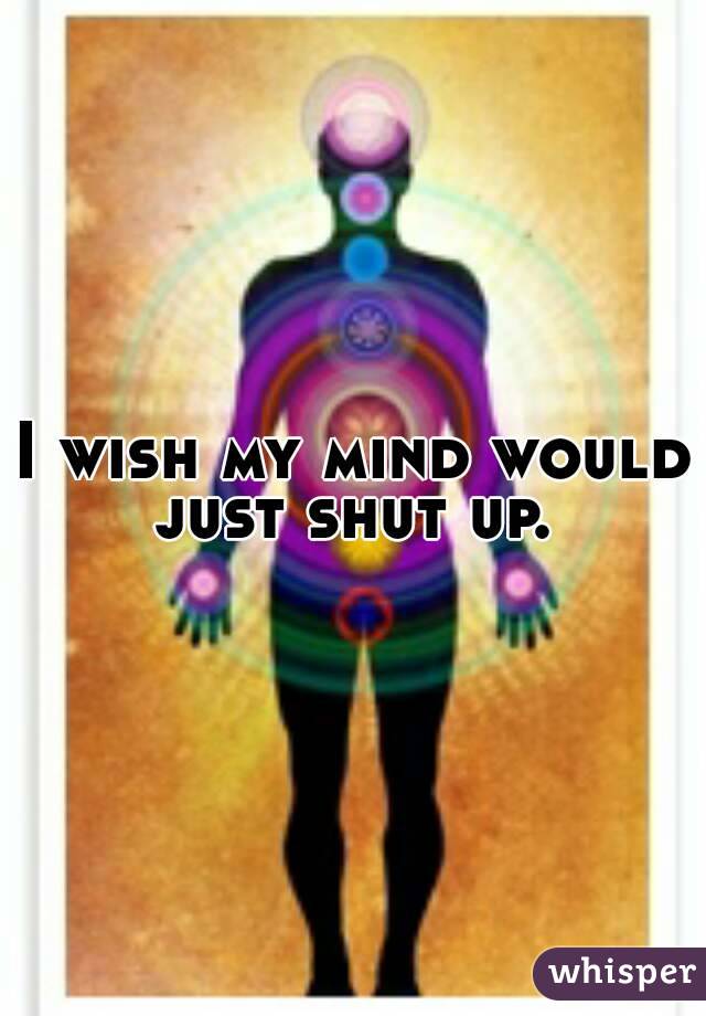 I wish my mind would just shut up. 