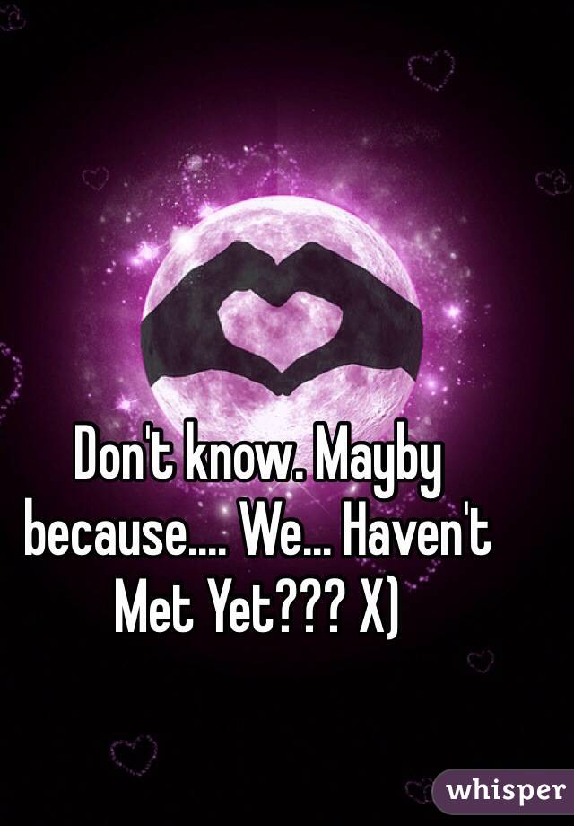 Don't know. Mayby because.... We... Haven't Met Yet??? X)