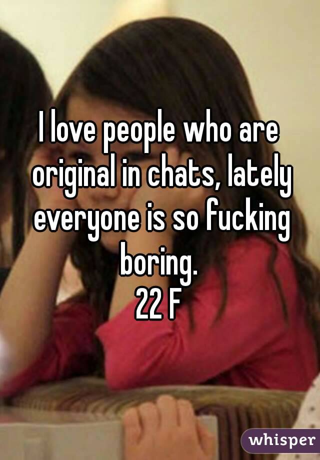 I love people who are original in chats, lately everyone is so fucking boring. 
22 F