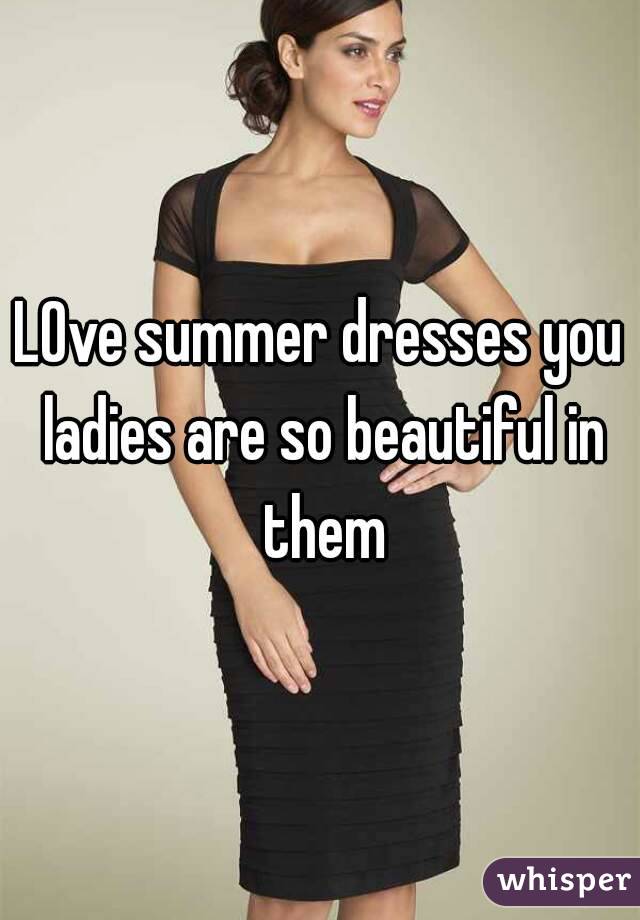LOve summer dresses you ladies are so beautiful in them