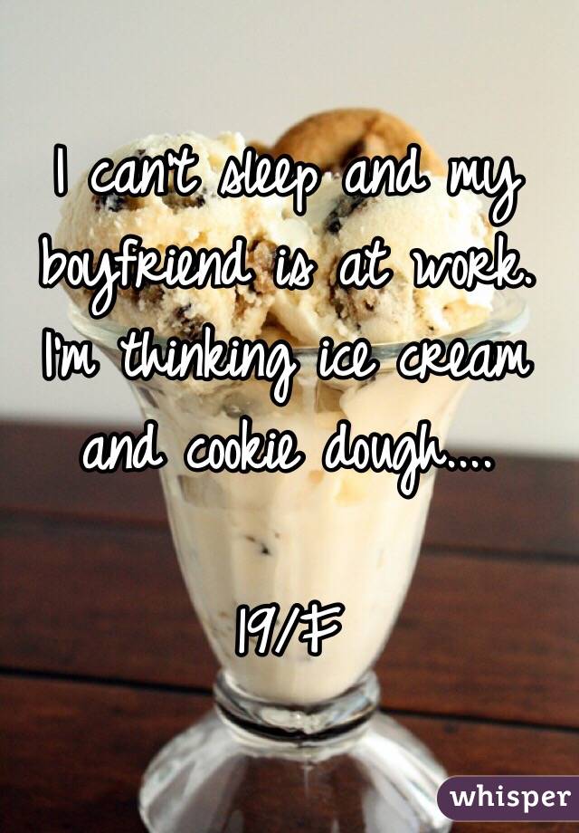 I can't sleep and my boyfriend is at work. I'm thinking ice cream and cookie dough....

19/F