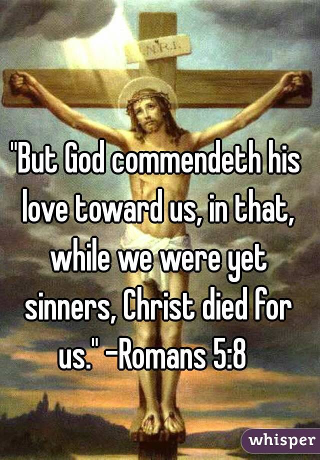"But God commendeth his love toward us, in that, while we were yet sinners, Christ died for us." -Romans 5:8 
