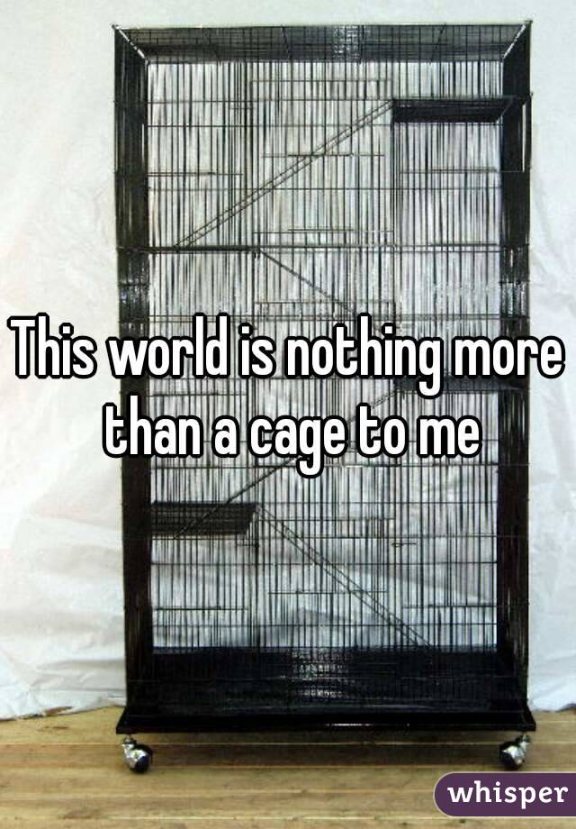 This world is nothing more than a cage to me