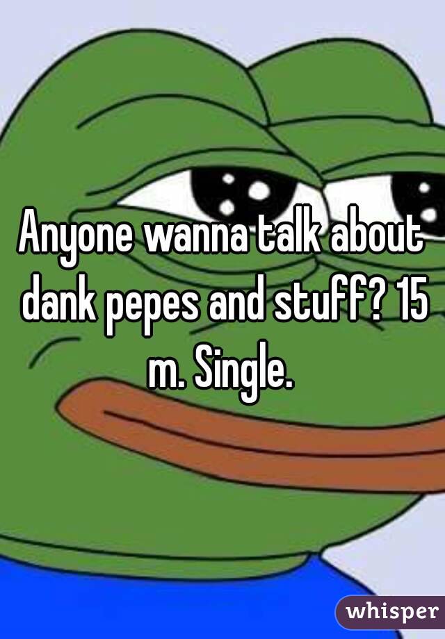 Anyone wanna talk about dank pepes and stuff? 15 m. Single. 