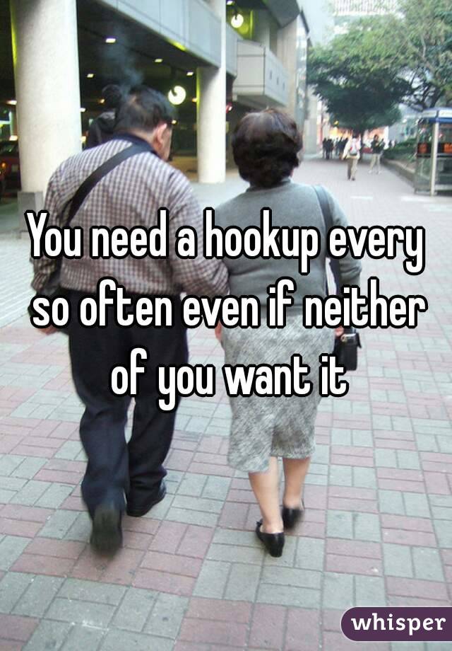 You need a hookup every so often even if neither of you want it