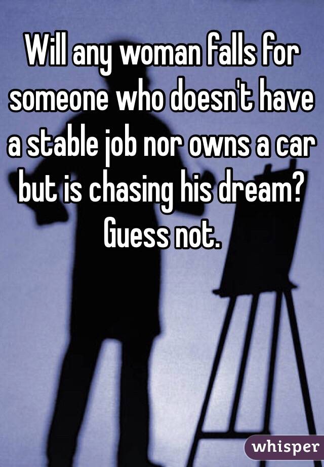 Will any woman falls for someone who doesn't have a stable job nor owns a car but is chasing his dream? 
Guess not.