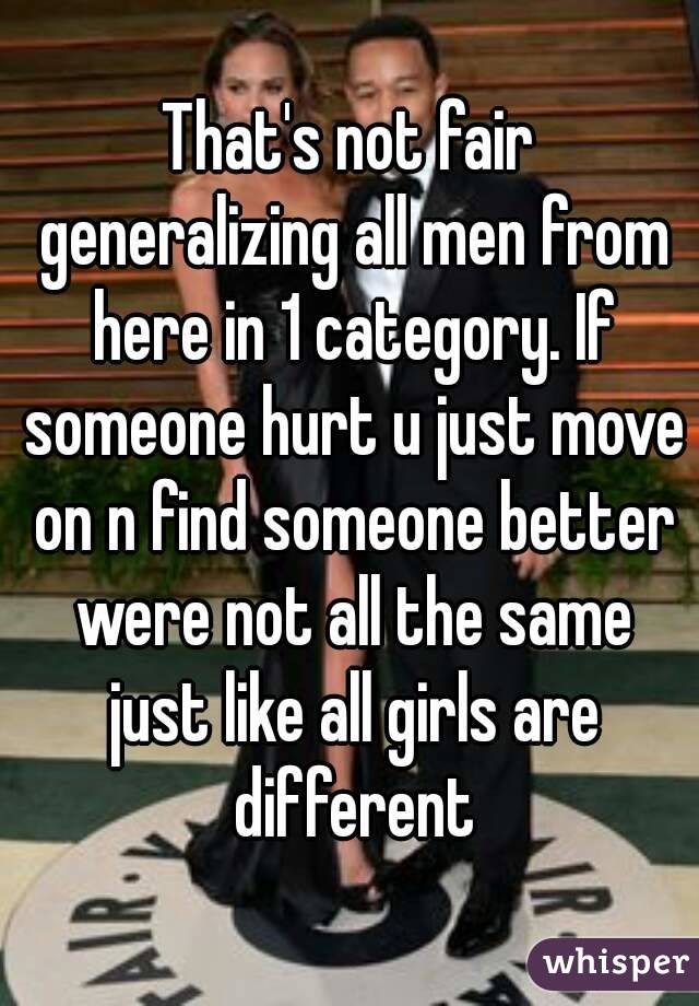 That's not fair generalizing all men from here in 1 category. If someone hurt u just move on n find someone better were not all the same just like all girls are different