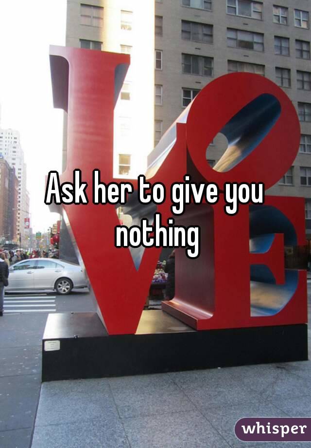Ask her to give you nothing