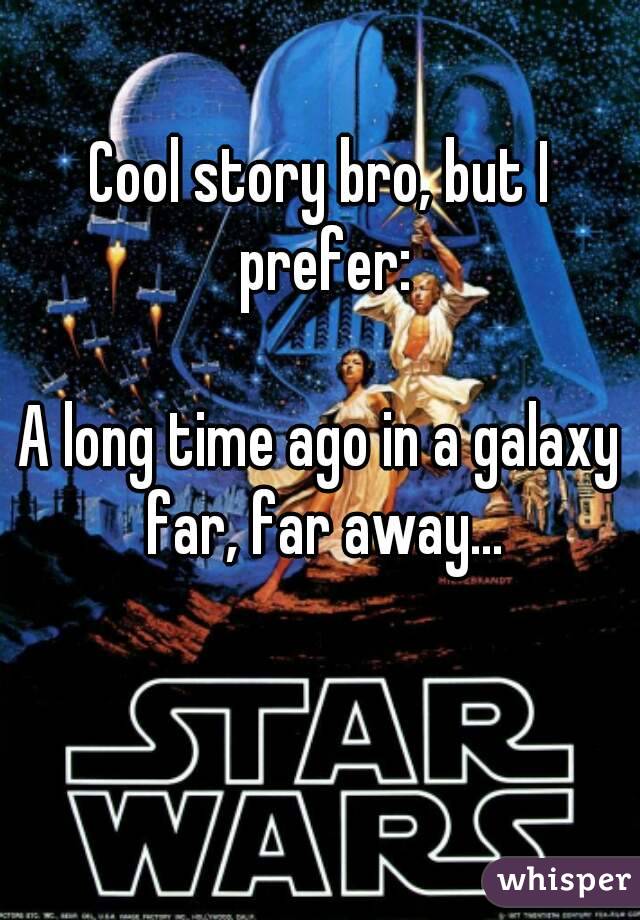 Cool story bro, but I prefer:

A long time ago in a galaxy far, far away...