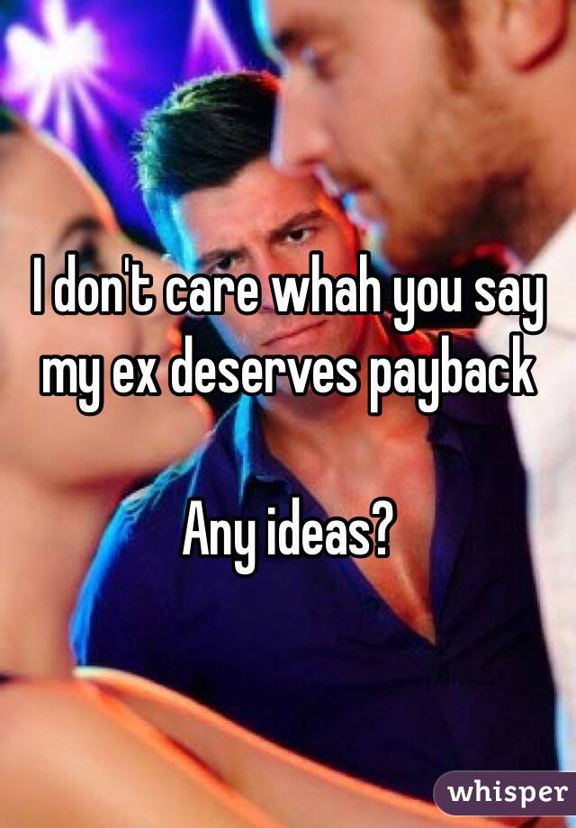 I don't care whah you say my ex deserves payback

Any ideas?