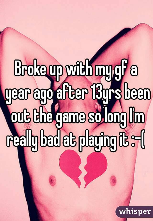 Broke up with my gf a year ago after 13yrs been out the game so long I'm really bad at playing it :-( 