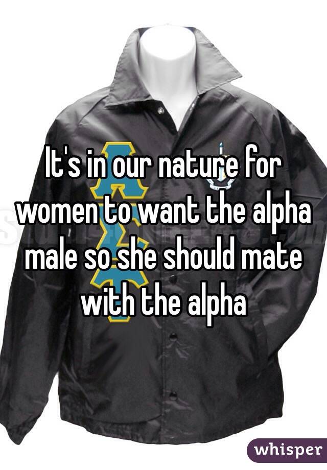 It's in our nature for women to want the alpha male so she should mate with the alpha
