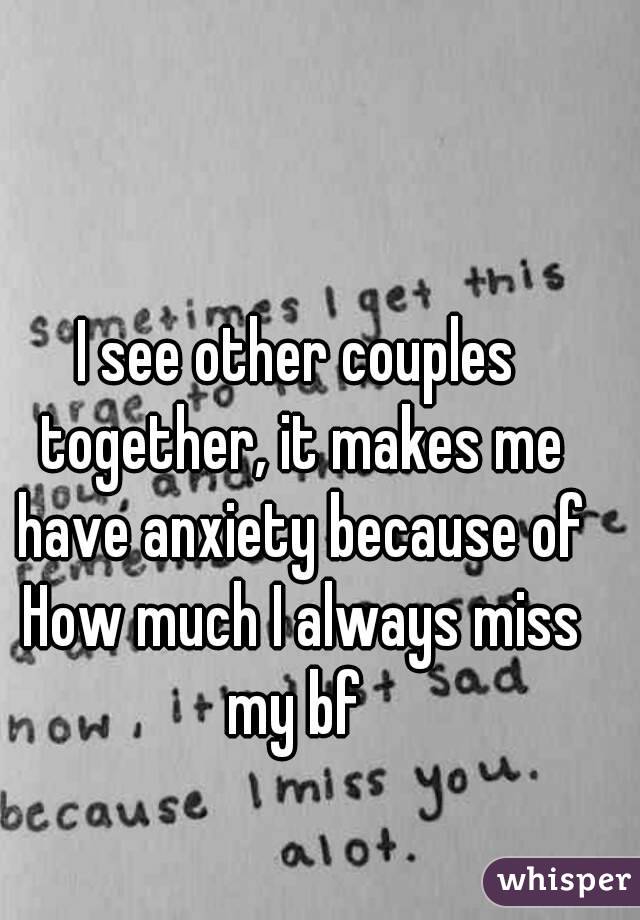 I see other couples together, it makes me have anxiety because of How much I always miss my bf 