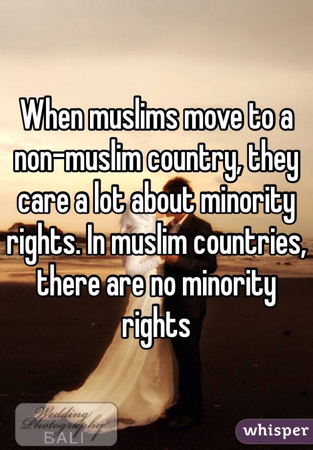 When muslims move to a non-muslim country, they care a lot about minority rights. In muslim countries, there are no minority rights 
