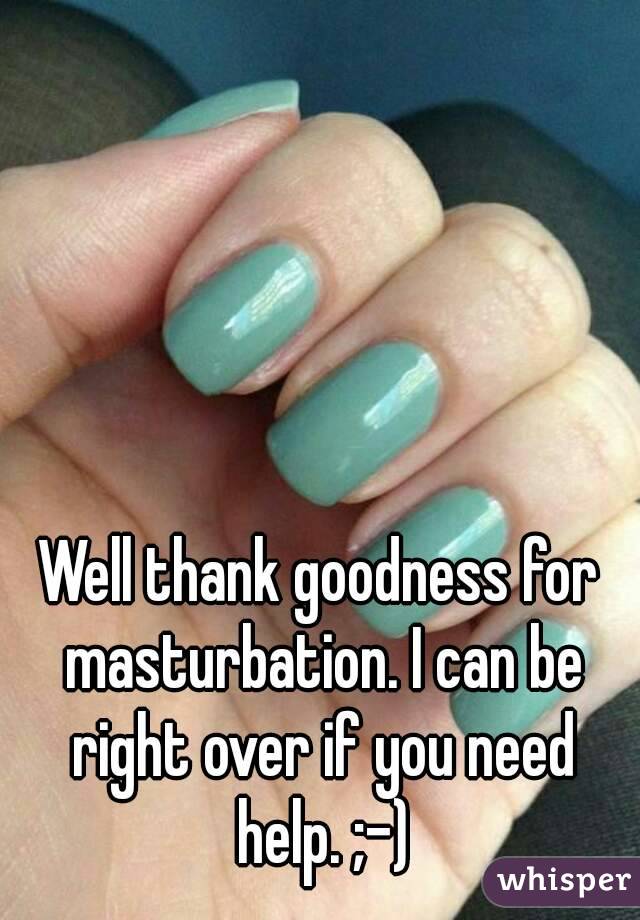 Well thank goodness for masturbation. I can be right over if you need help. ;-)