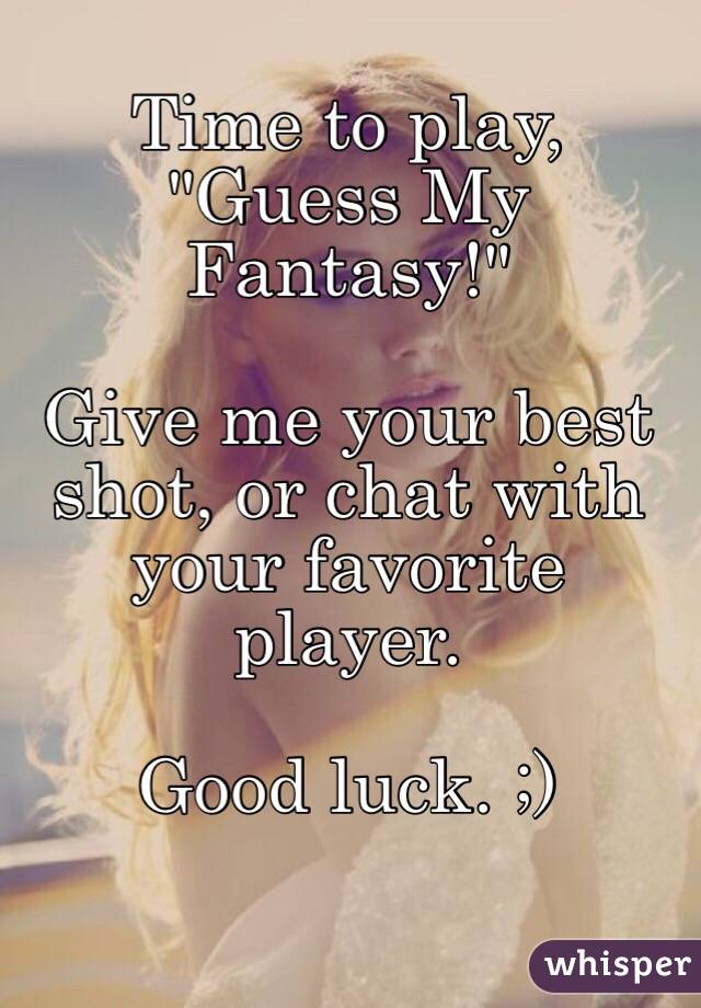 Time to play,
"Guess My Fantasy!"

Give me your best shot, or chat with your favorite player. 

Good luck. ;) 