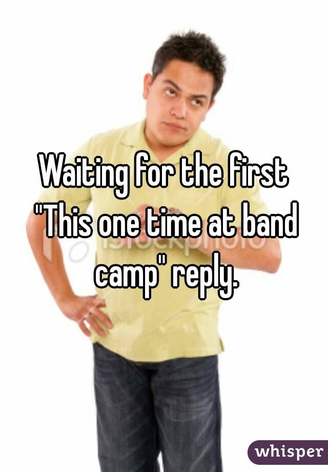 Waiting for the first "This one time at band camp" reply.
