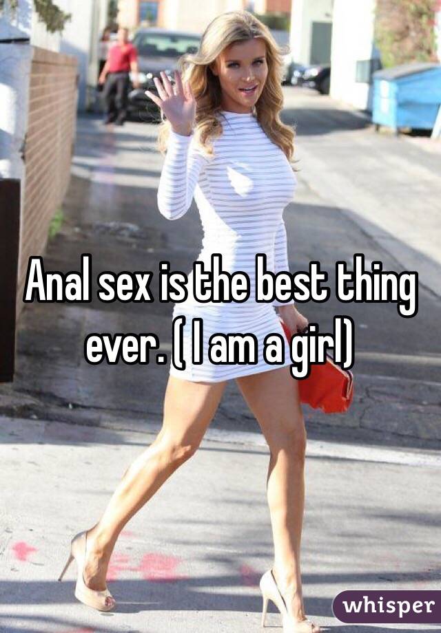 Anal sex is the best thing ever. ( I am a girl)