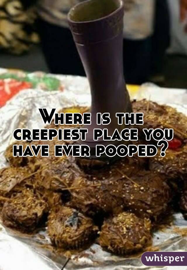 Where is the creepiest place you have ever pooped? 