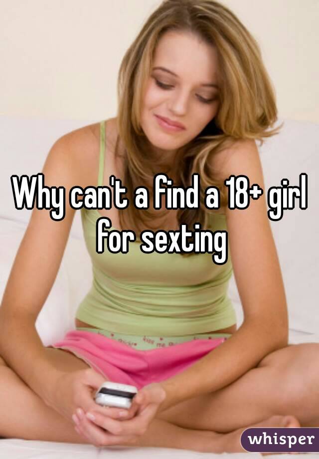 Why can't a find a 18+ girl for sexting