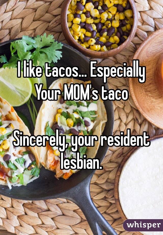 I like tacos... Especially Your MOM's taco

Sincerely, your resident lesbian.