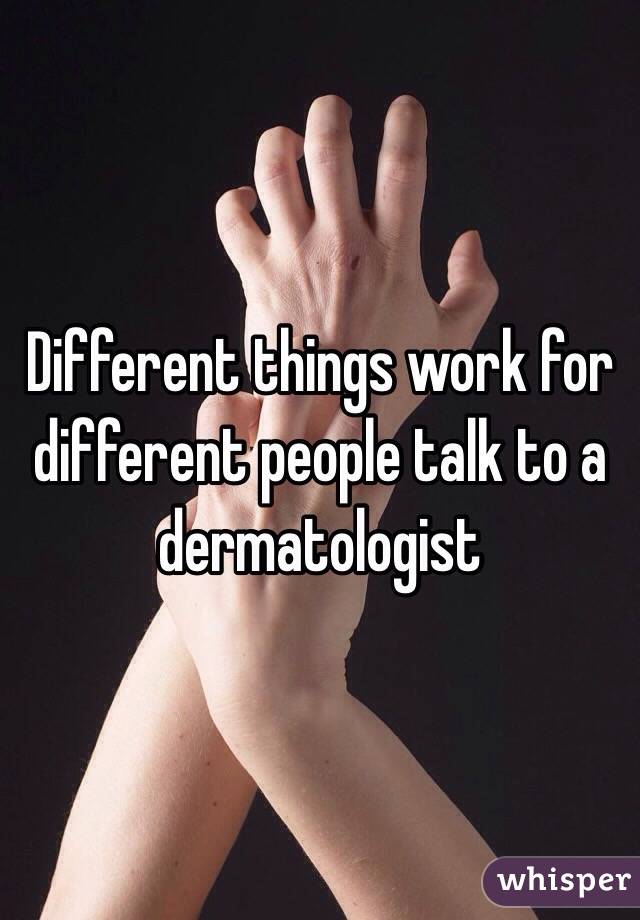 Different things work for different people talk to a dermatologist 