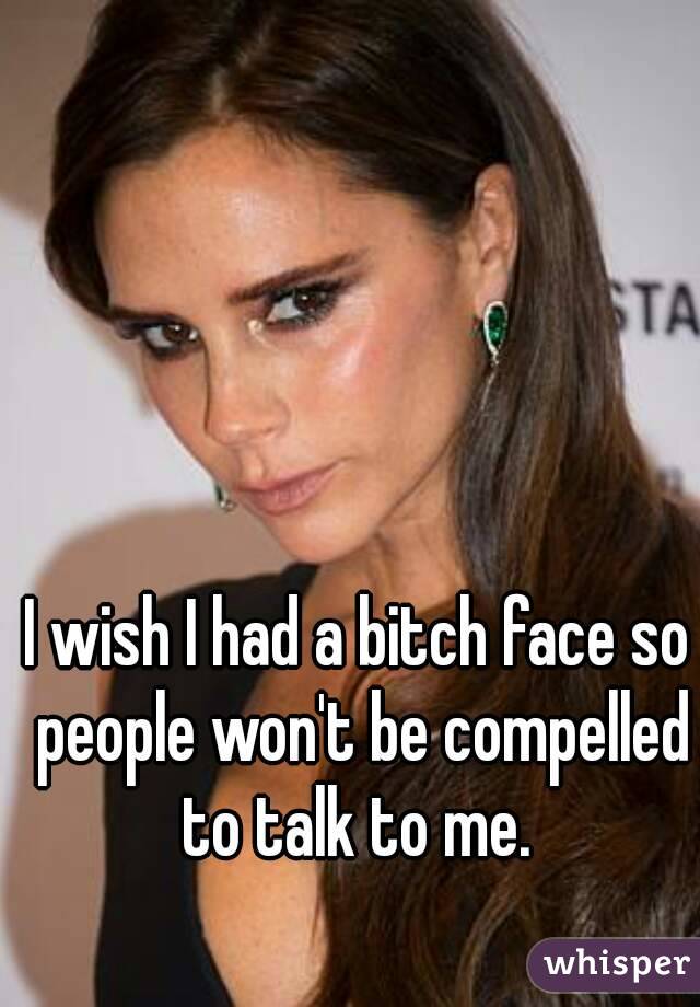 I wish I had a bitch face so people won't be compelled to talk to me. 