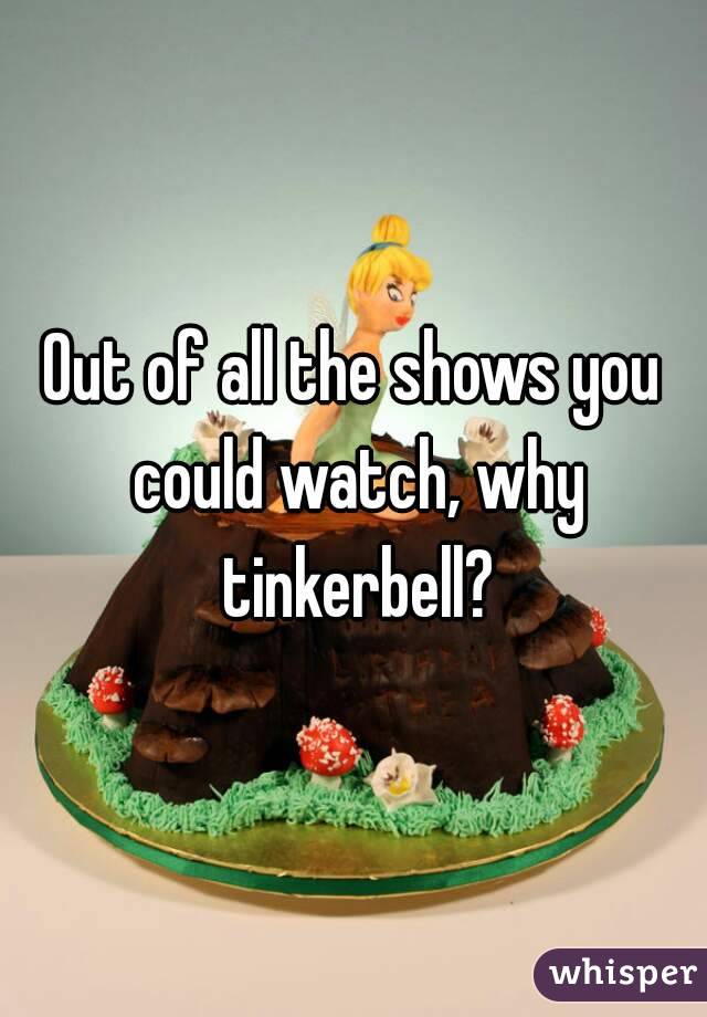 Out of all the shows you could watch, why tinkerbell?