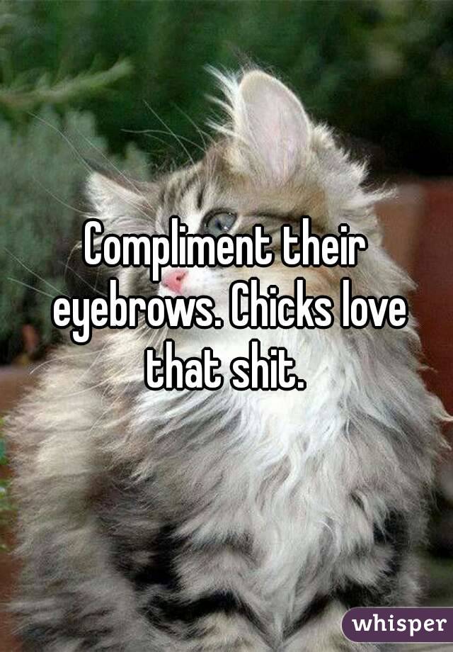 Compliment their eyebrows. Chicks love that shit. 