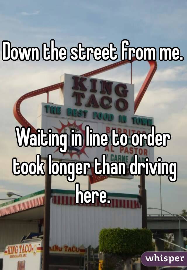 Down the street from me. 

Waiting in line to order took longer than driving here. 