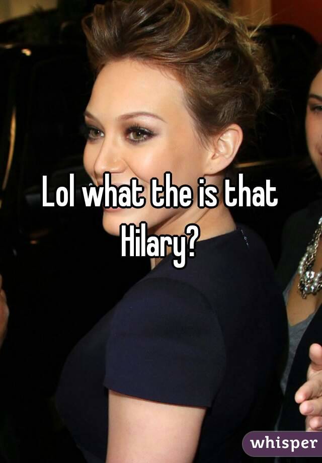 Lol what the is that Hilary? 