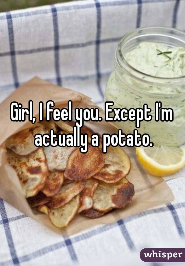 Girl, I feel you. Except I'm actually a potato.