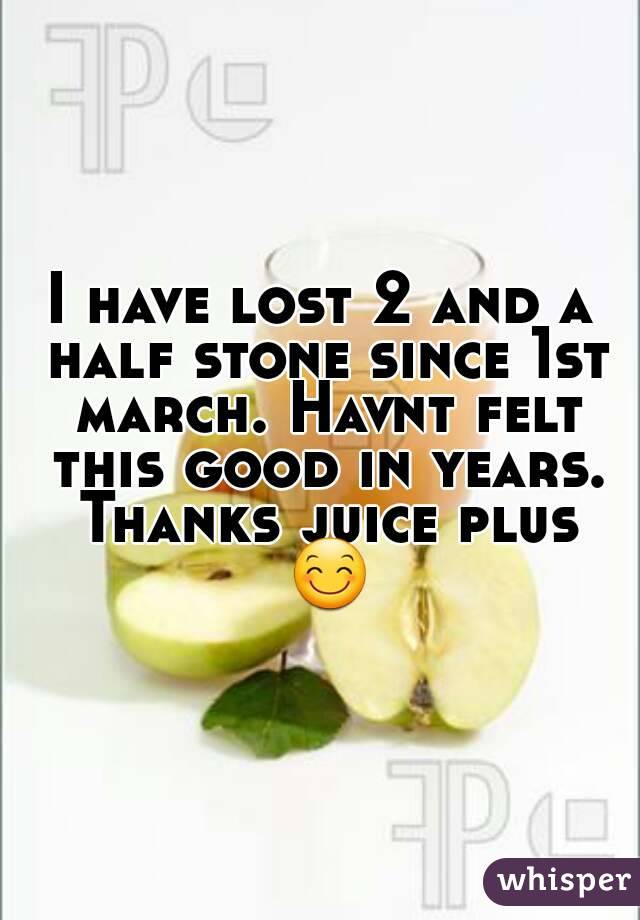 I have lost 2 and a half stone since 1st march. Havnt felt this good in years. Thanks juice plus 😊
