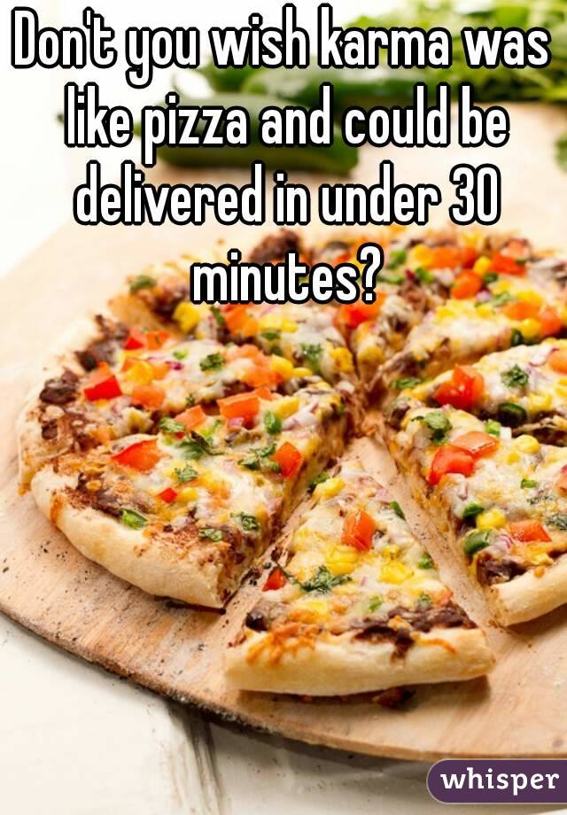 Don't you wish karma was like pizza and could be delivered in under 30 minutes?
