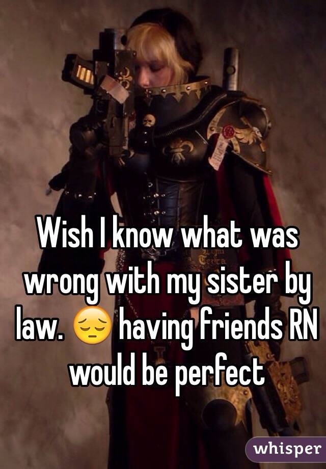 Wish I know what was wrong with my sister by law. 😔 having friends RN would be perfect 