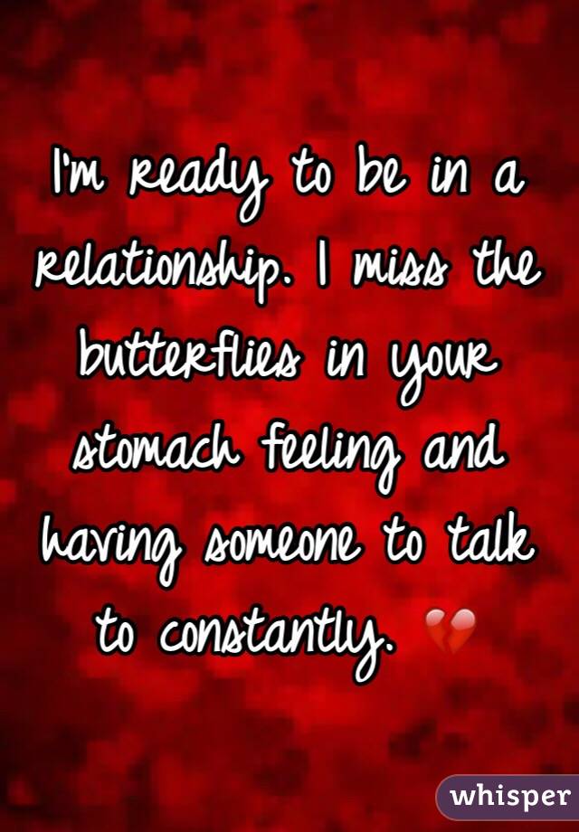 I'm ready to be in a relationship. I miss the butterflies in your stomach feeling and having someone to talk to constantly. 💔
