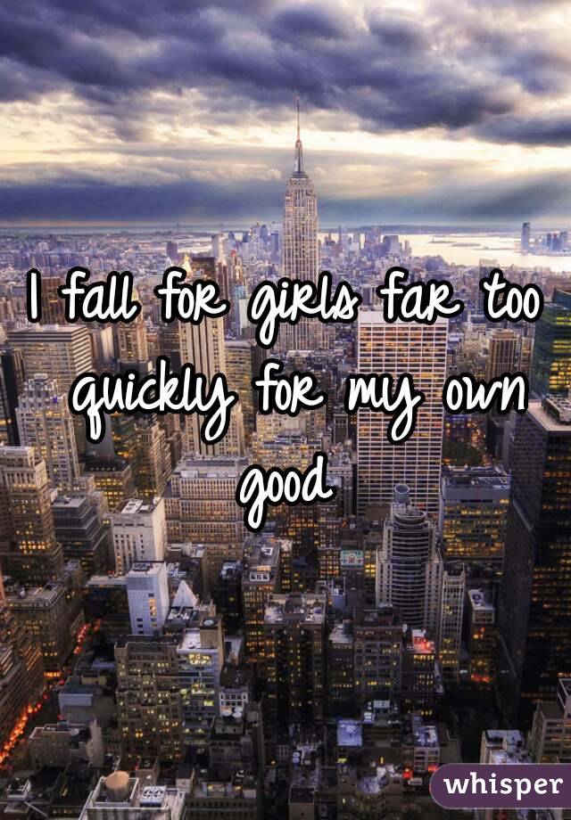 I fall for girls far too quickly for my own good 
