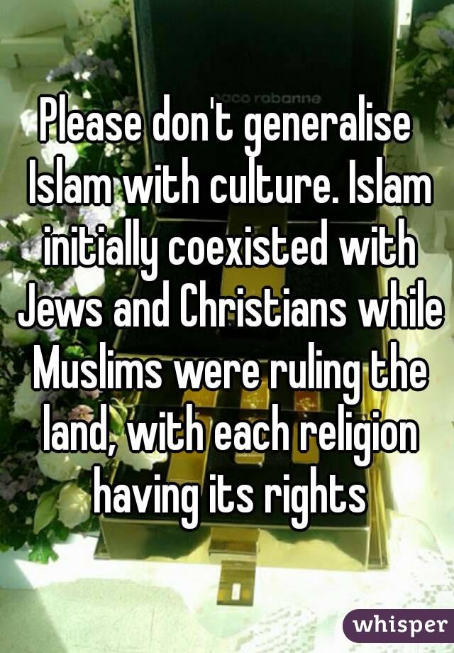 Please don't generalise Islam with culture. Islam initially coexisted with Jews and Christians while Muslims were ruling the land, with each religion having its rights