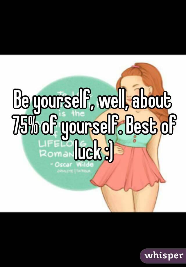 Be yourself, well, about 75% of yourself. Best of luck :)