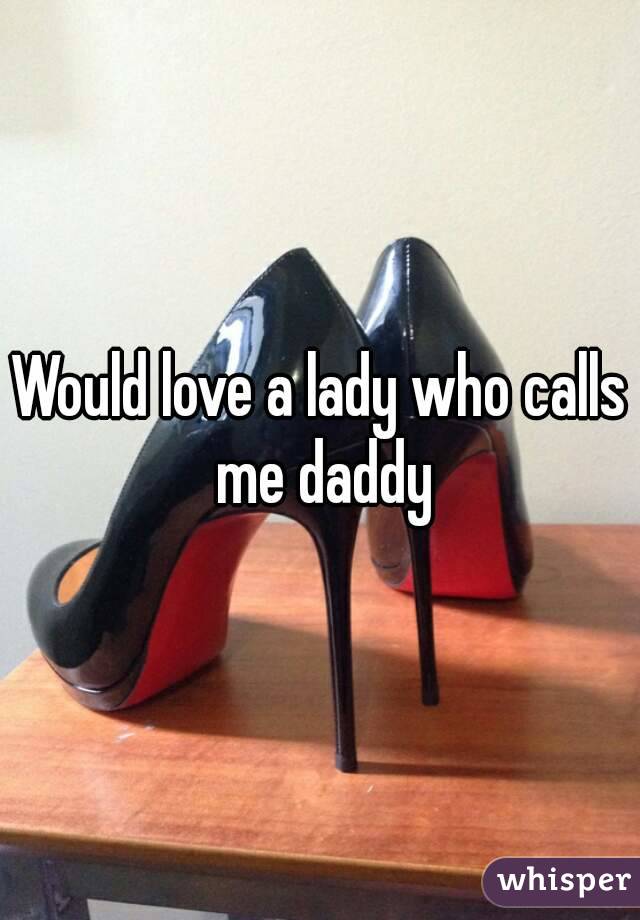 Would love a lady who calls me daddy