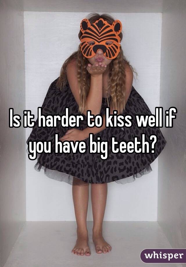 Is it harder to kiss well if you have big teeth?