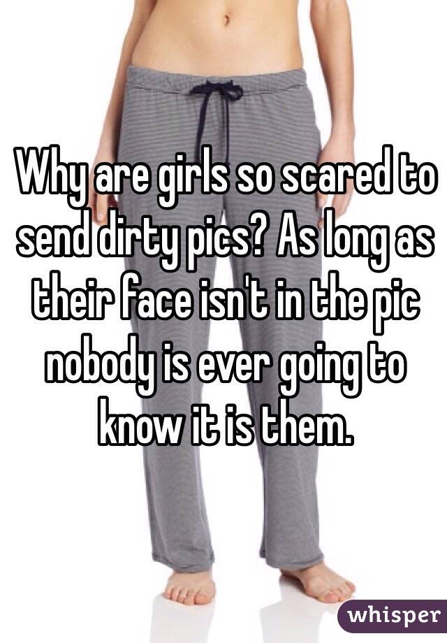 Why are girls so scared to send dirty pics? As long as their face isn't in the pic nobody is ever going to know it is them. 